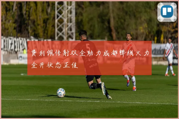 费利佩传射双全助力成都锋线火力全开状态正佳
