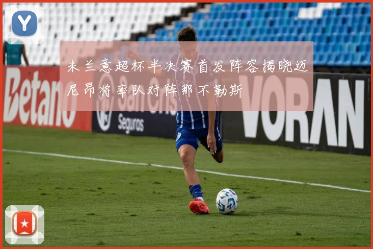 米兰意超杯半决赛首发阵容揭晓迈尼昂将率队对阵那不勒斯